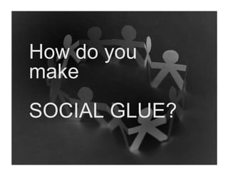 How do you
make
SOCIAL GLUE?
 