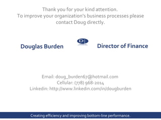 Director of Finance   Email: doug_burden67@hotmail.com  Cellular: (778) 968-2014 Linkedin: h ttp://www.linkedin.com/in/dougburden Douglas Burden   Thank you for your kind attention.  To improve your organization’s business processes please contact Doug directly. B 