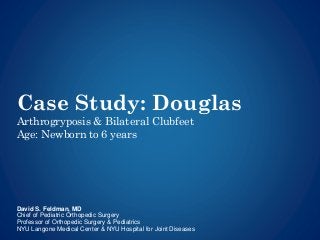 Case Study: Douglas
Arthrogryposis & Bilateral Clubfeet
Age: Newborn to 6 years
David S. Feldman, MD
Chief of Pediatric Orthopedic Surgery
Professor of Orthopedic Surgery & Pediatrics
NYU Langone Medical Center & NYU Hospital for Joint Diseases
 
