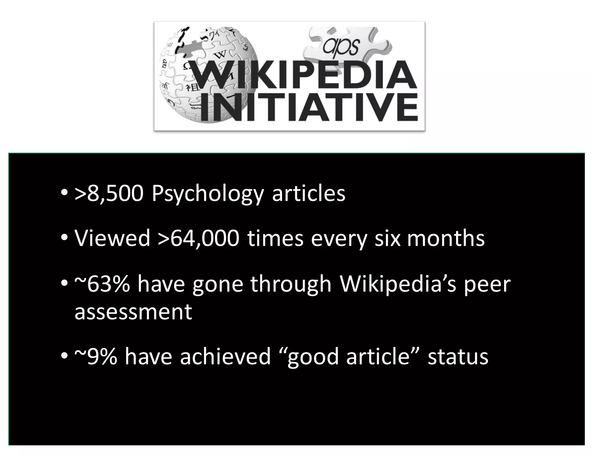 • >8,500	
  Psychology	
  articles
• Viewed	
  >64,000	
  times	
  every	
  six	
  months
• ~63%	
  have	
  gone	
  through	
  Wikipedia’s	
  peer	
  
assessment
• ~9%	
  have	
  achieved	
  “good	
  article”	
  status
 
