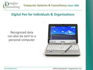 Computer Systems & Consultancy since 1980

        Digital Pen for Individuals & Organizations



      Recognized data
    can also be sent to a
     personal computer.




www.dougsoft.com                        software development | programming | saas
 