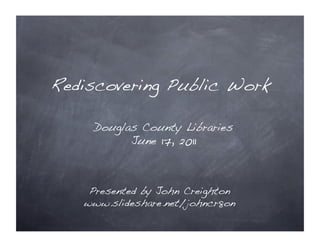 Rediscovering Public Work!

     Douglas County Libraries!
           June 17, 2011!



    Presented by John Creighton!
   www.slideshare.net/johncr8on!
 