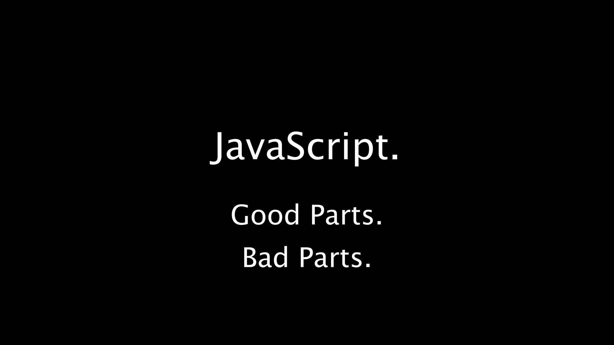 JavaScript.
 Good Parts.
 Bad Parts.
 