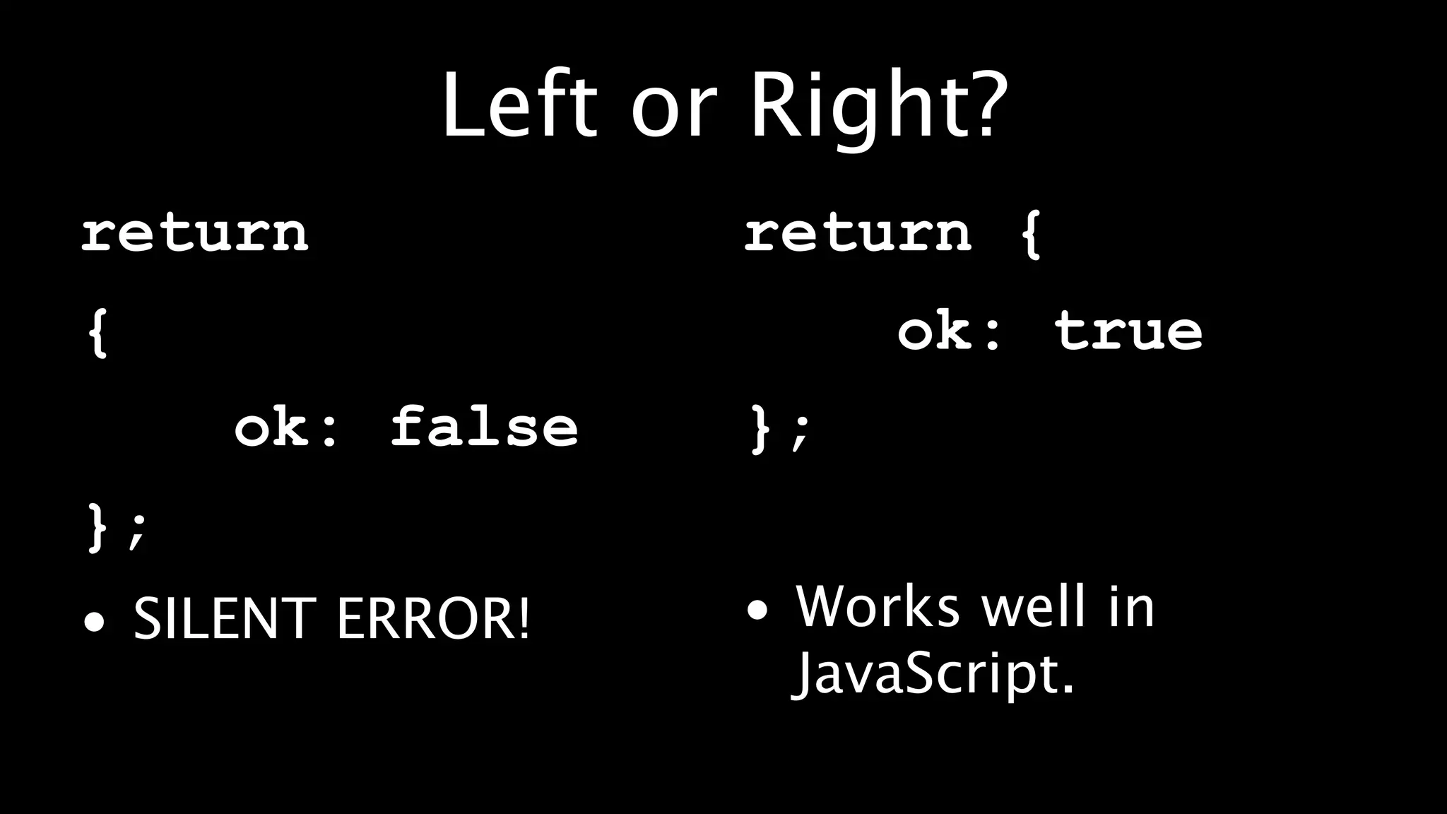 Left or Right?
return            return {
{                      ok: true
     ok: false    };
};
• SILENT ERROR!   • Works well in
                    JavaScript.
 