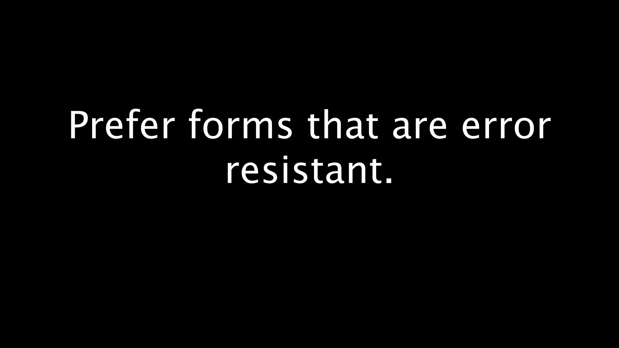 Prefer forms that are error
         resistant.
 