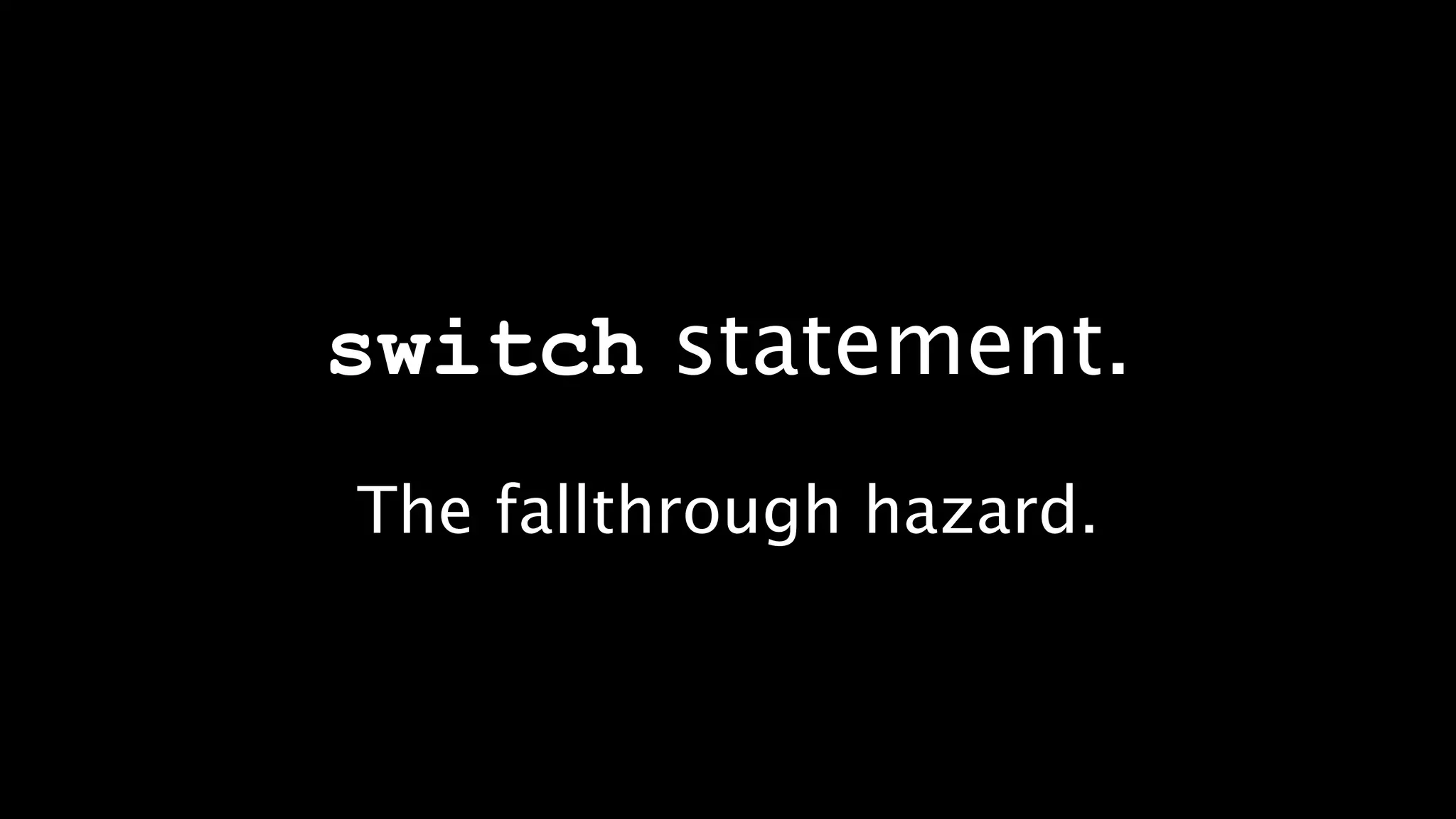 switch statement.
The fallthrough hazard.
 