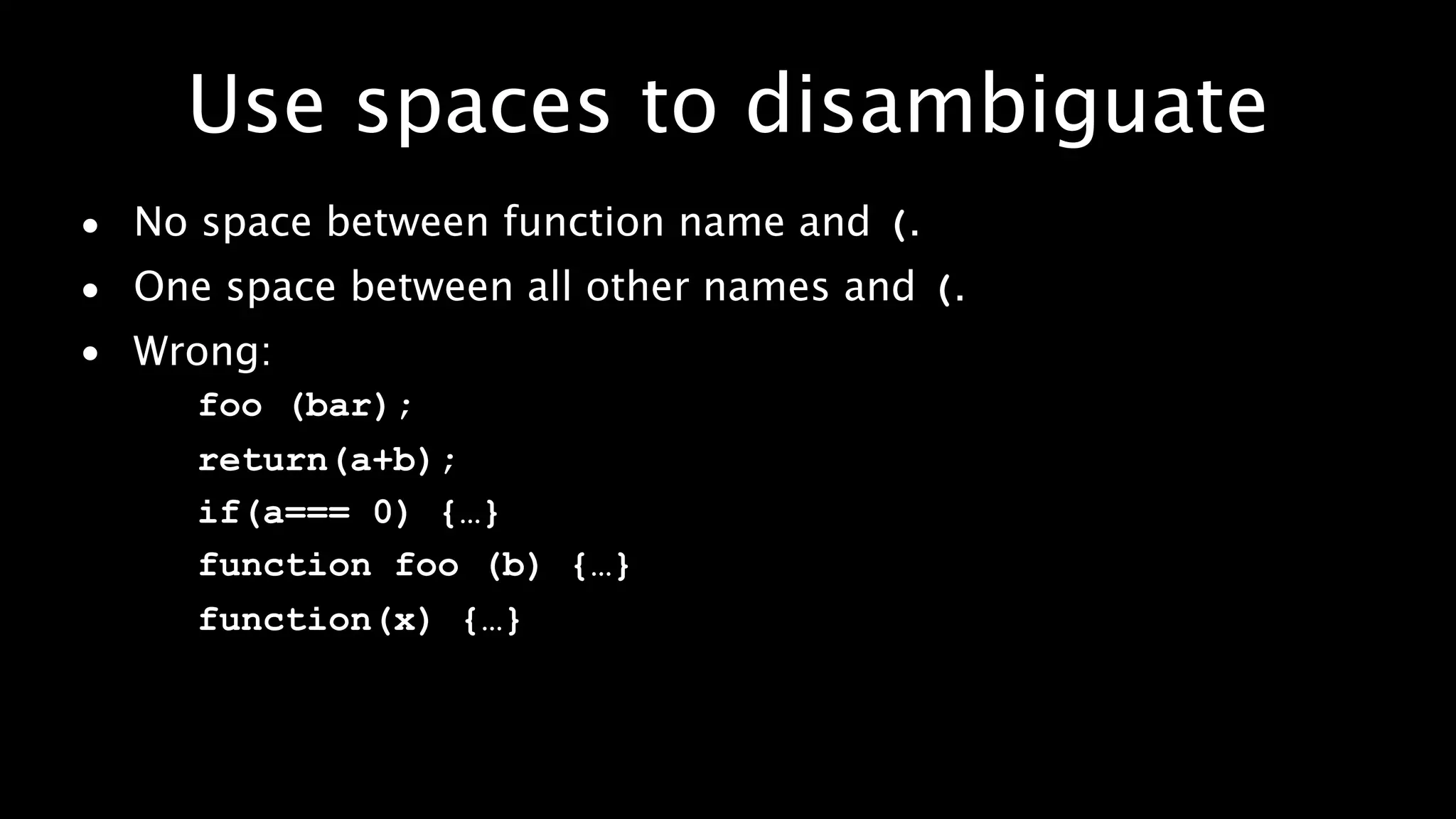 Use spaces to disambiguate
• No space between function name and (.
• One space between all other names and (.
• Wrong:
     foo (bar);
     return(a+b);
     if(a=== 0) {…}
     function foo (b) {…}
     function(x) {…}
 