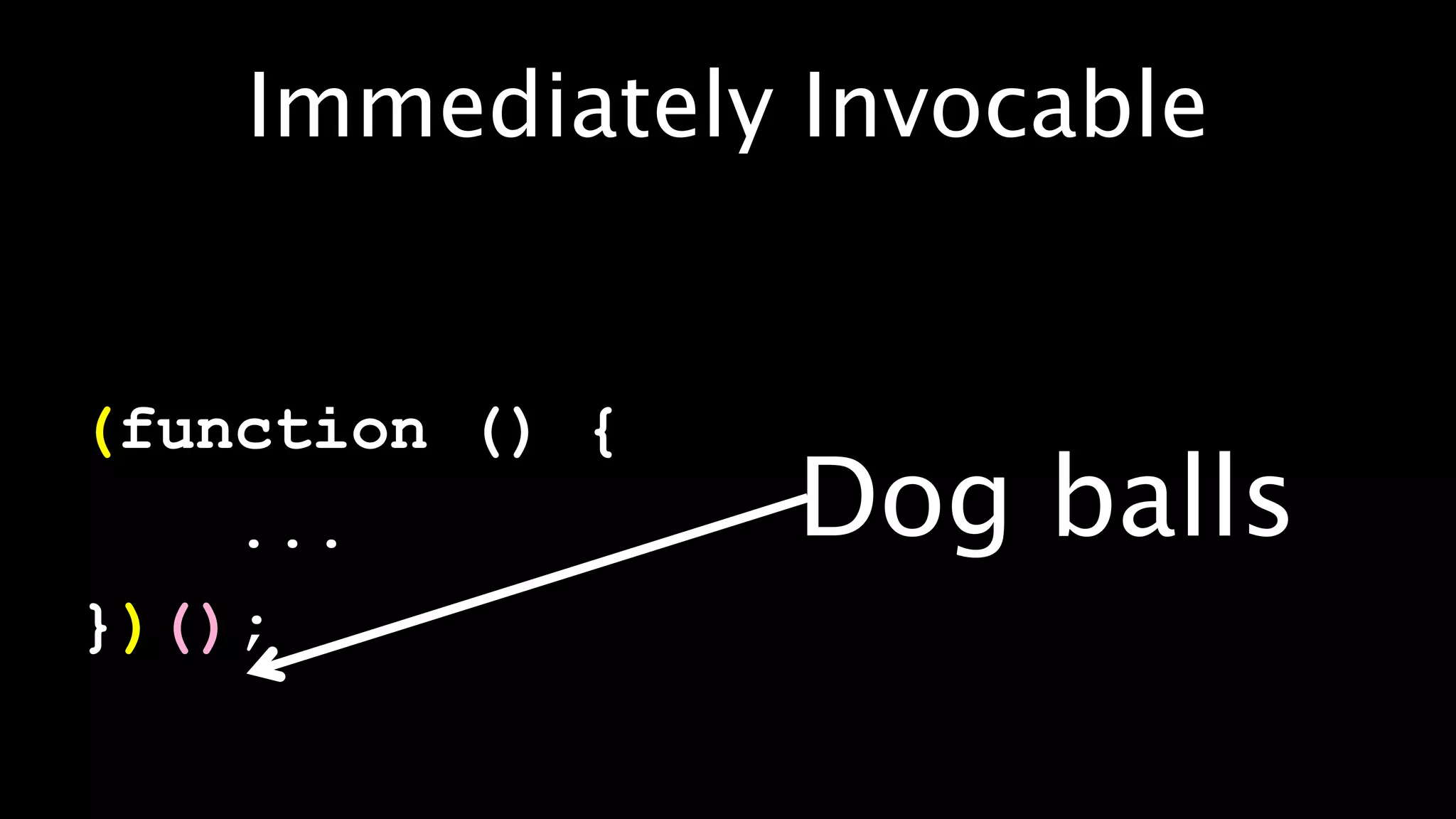 Immediately Invocable


(function () {
    ...          Dog balls
})();
 