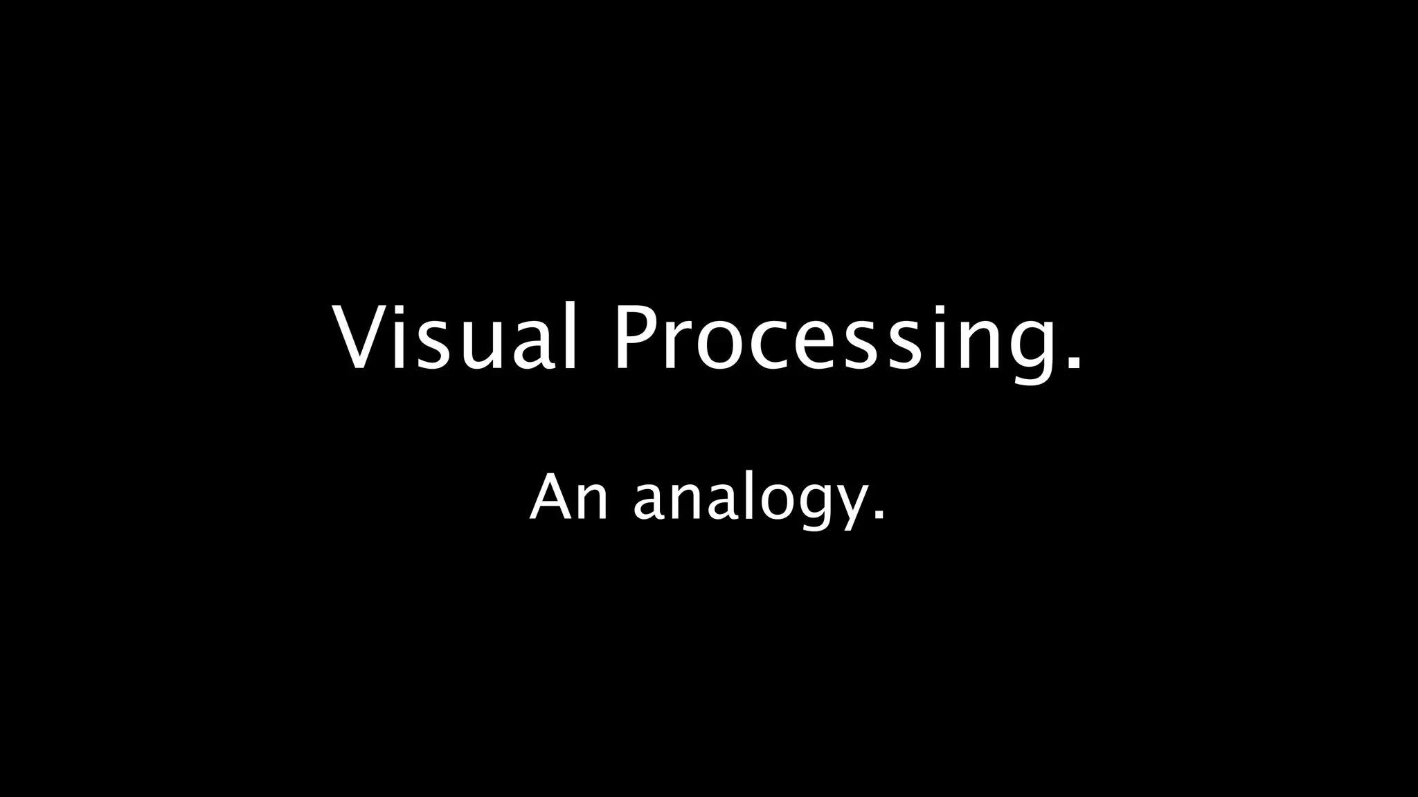 Visual Processing.
    An analogy.
 