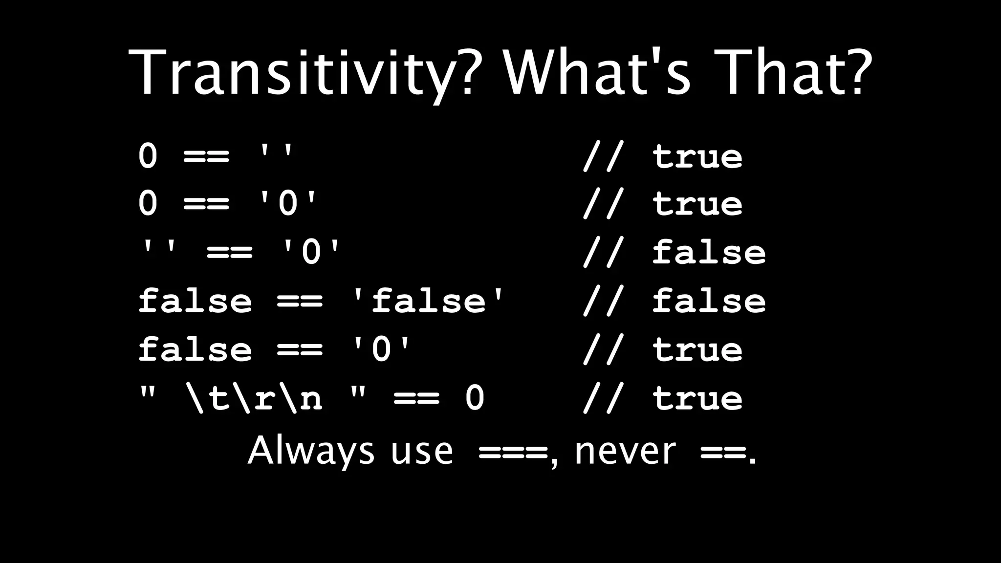 Transitivity? What's That?
0 == ''                // true
0 == '0'               // true
'' == '0'              // false
false == 'false'       // false
false == '0'           // true
" trn " == 0        // true
     Always use ===,   never ==.
 