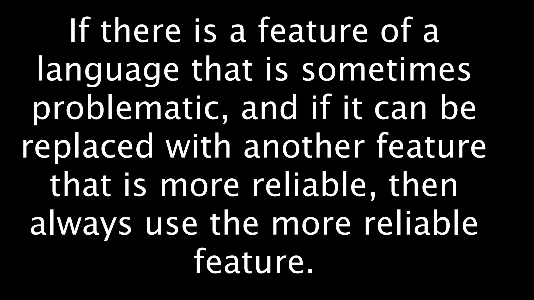 If there is a feature of a
 language that is sometimes
 problematic, and if it can be
replaced with another feature
  that is more reliable, then
 always use the more reliable
            feature.
 