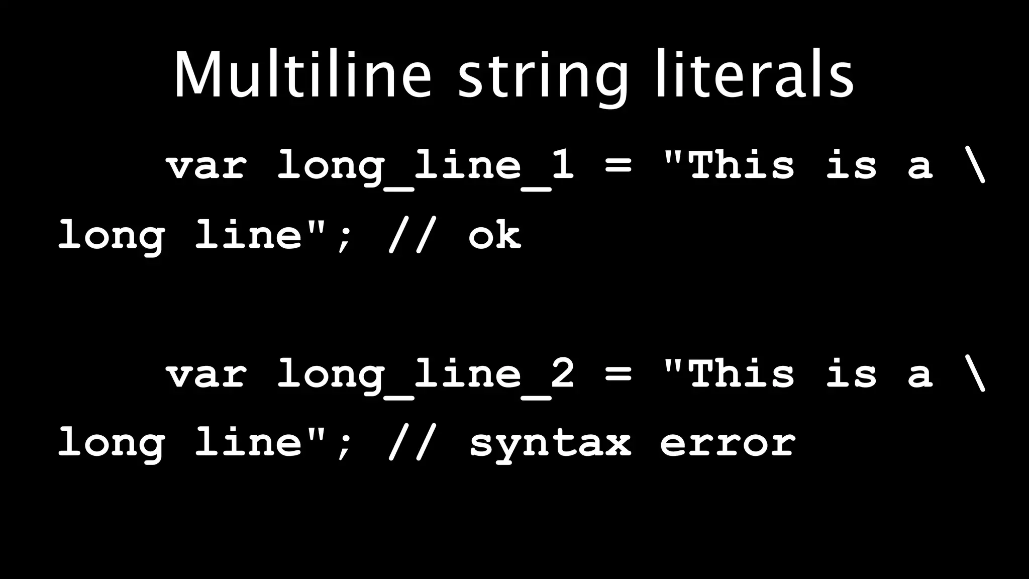 Multiline string literals
    var long_line_1 = "This is a 
long line"; // ok


    var long_line_2 = "This is a 
long line"; // syntax error
 