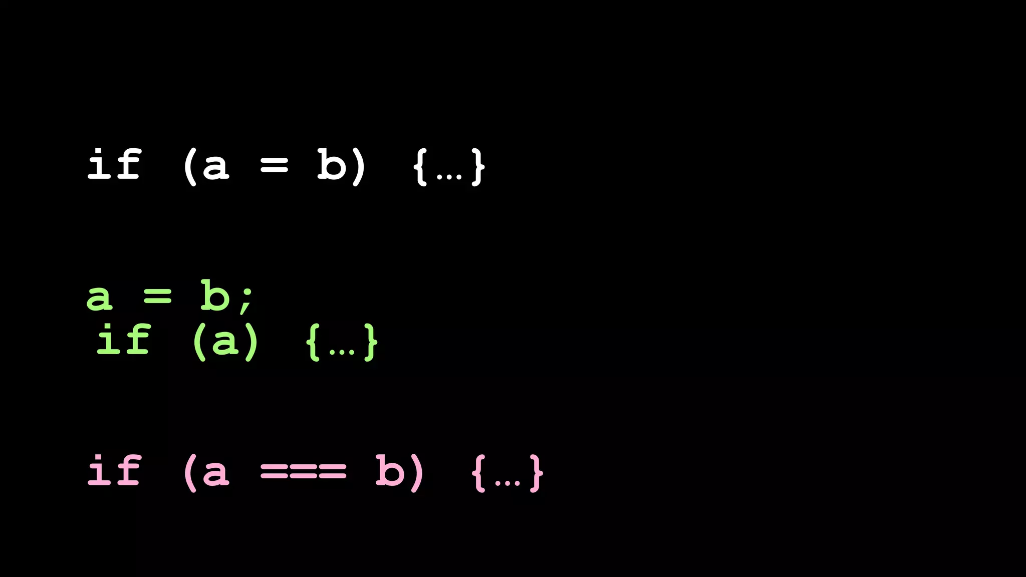 if (a = b) {…}

a = b;
if (a) {…}

if (a === b) {…}
 