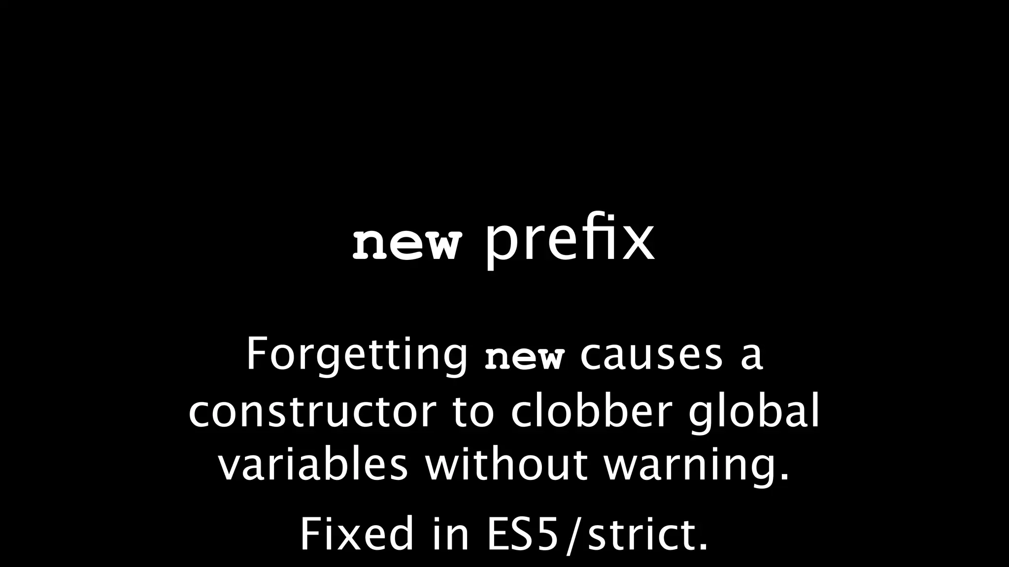 new preﬁx
  Forgetting new causes a
constructor to clobber global
 variables without warning.
     Fixed in ES5/strict.
 