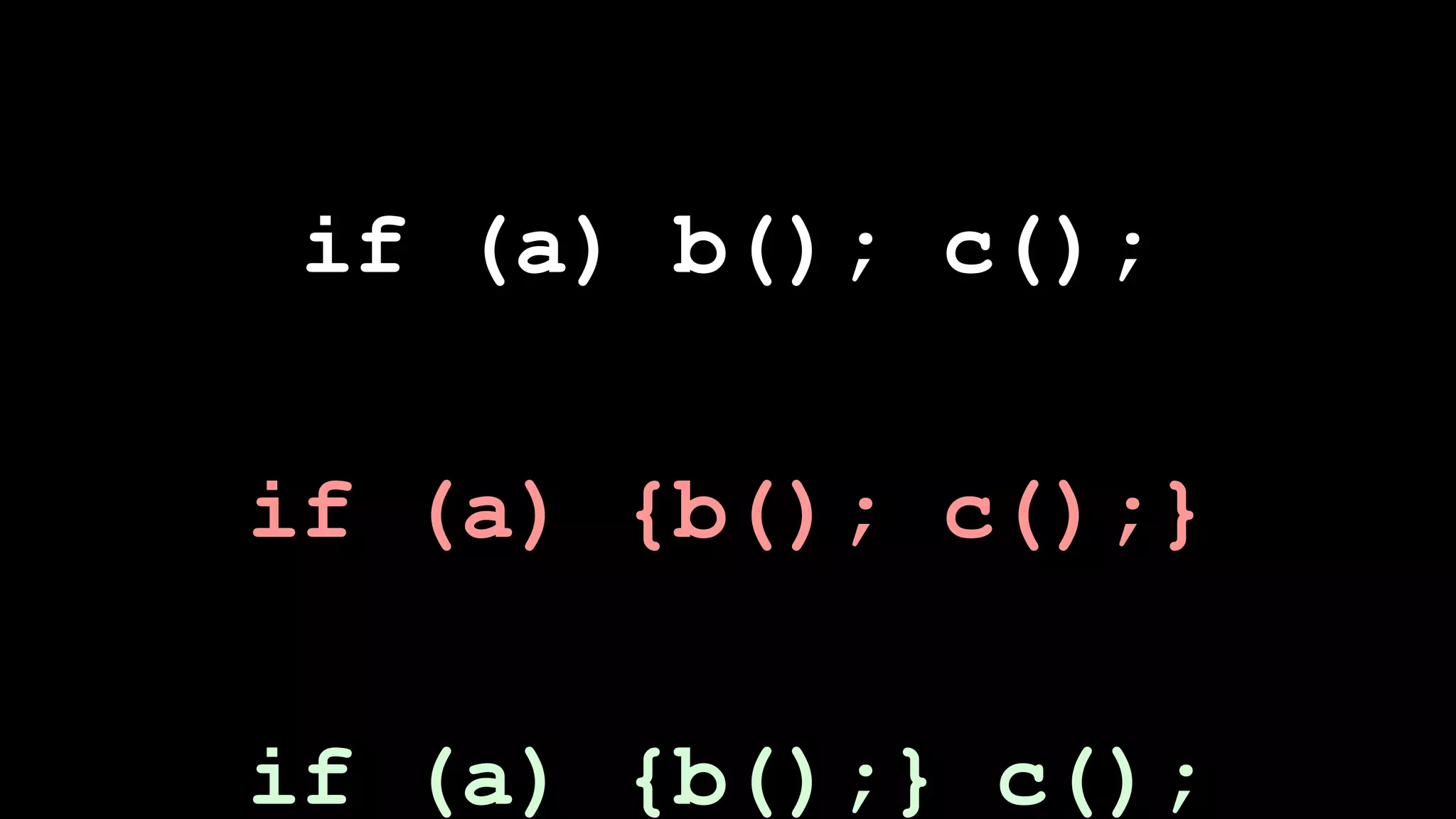 if (a) b(); c();

if (a) {b(); c();}


if (a) {b();} c();
 