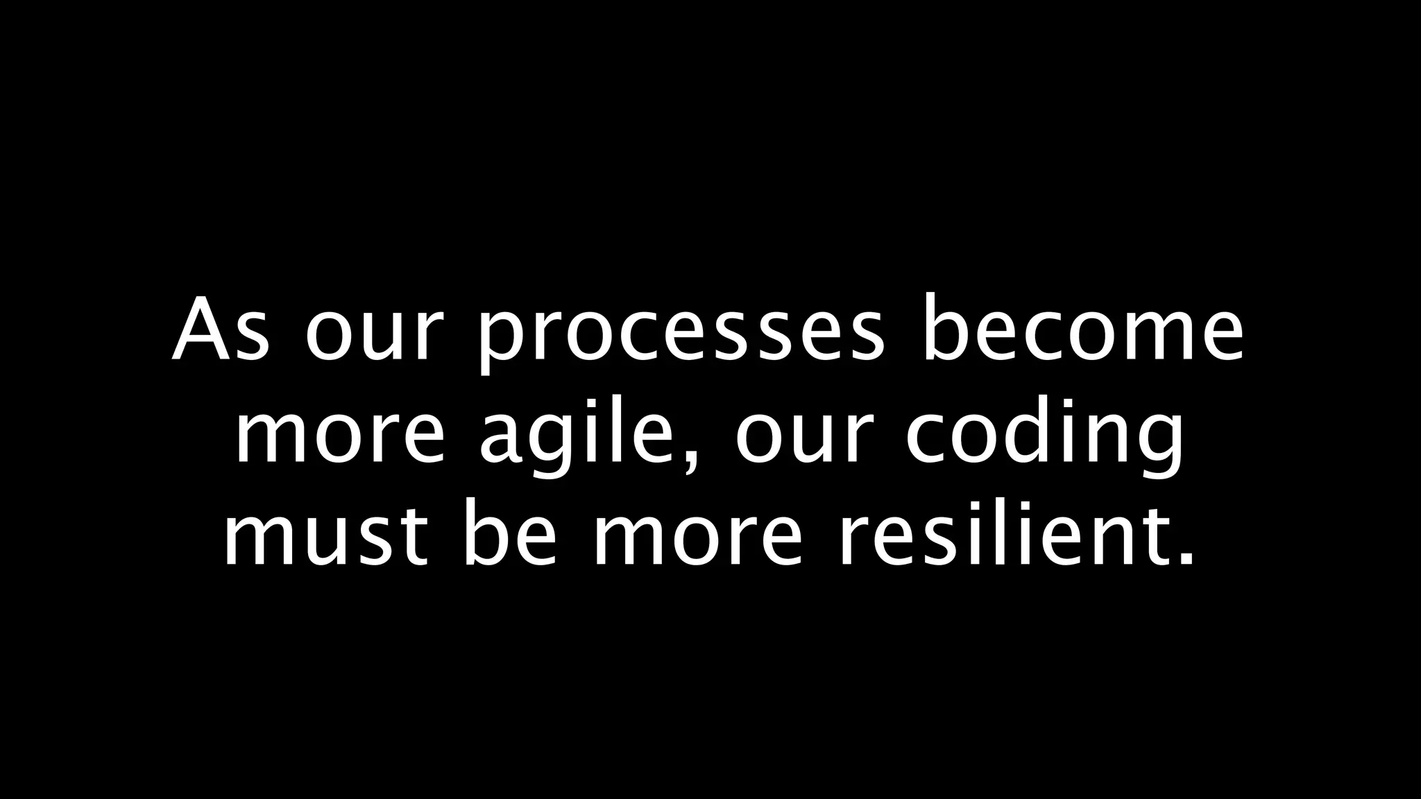 As our processes become
 more agile, our coding
 must be more resilient.
 