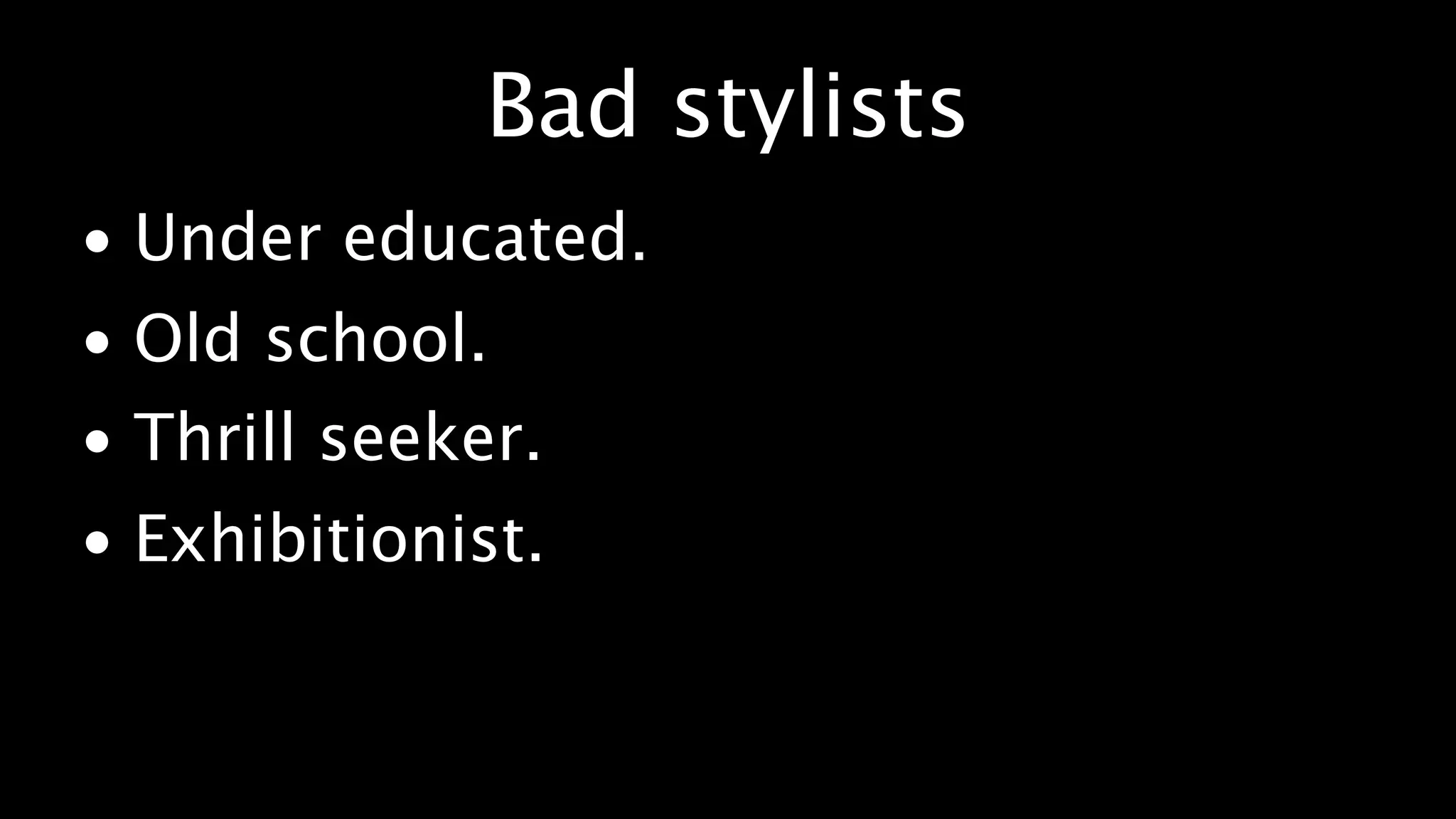 Bad stylists
• Under educated.
• Old school.
• Thrill seeker.
• Exhibitionist.
 