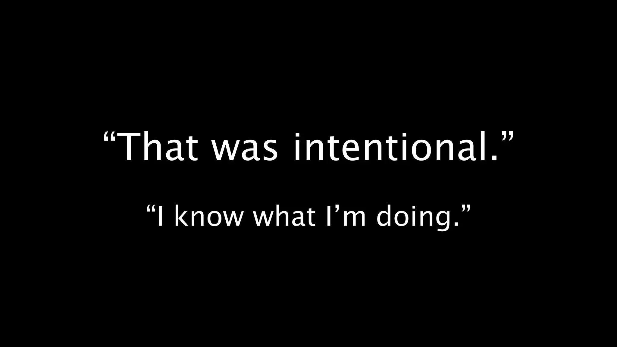 “That was intentional.”
  “I know what I’m doing.”
 
