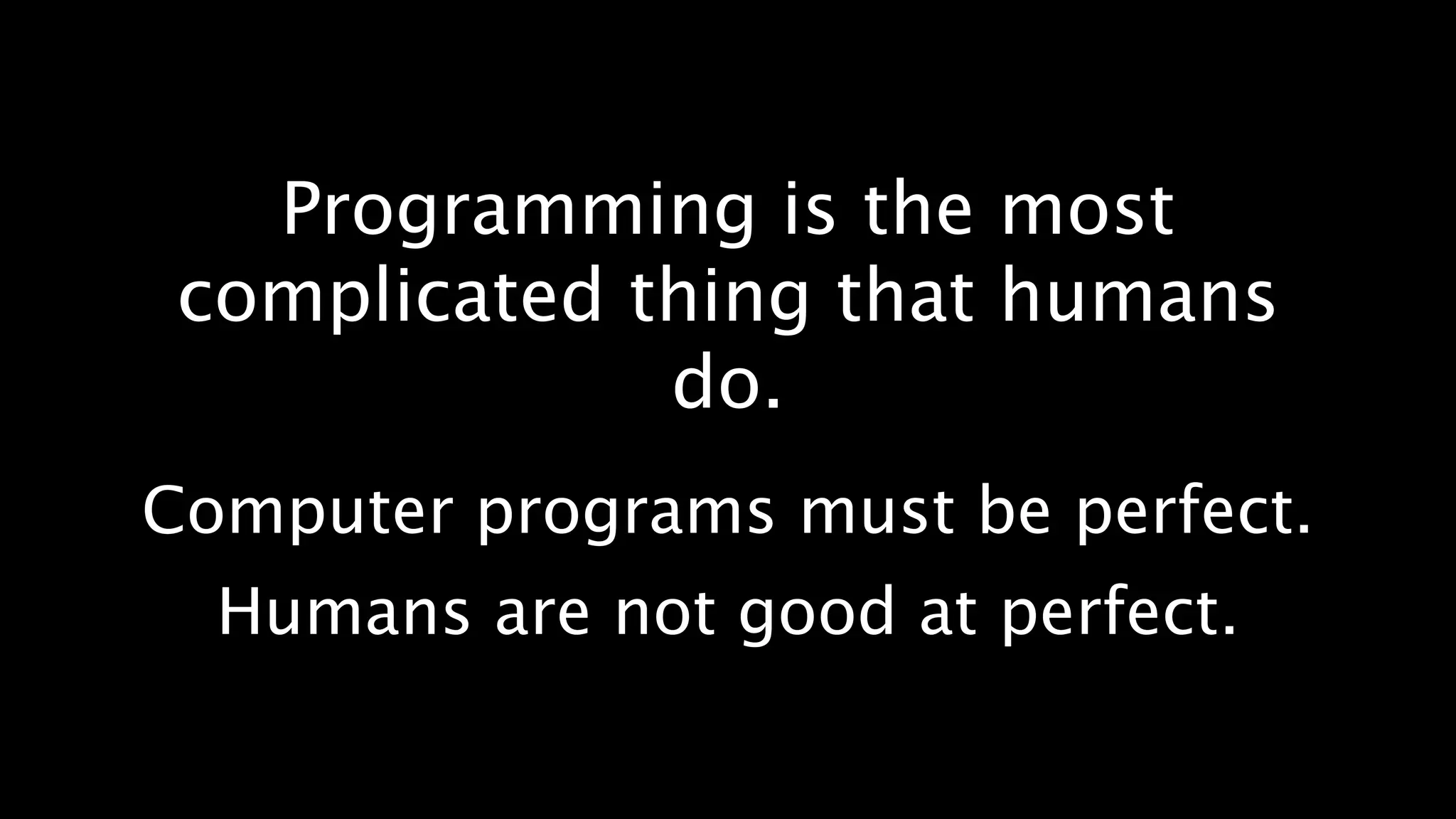 Programming is the most
 complicated thing that humans
              do.
Computer programs must be perfect.
  Humans are not good at perfect.
 