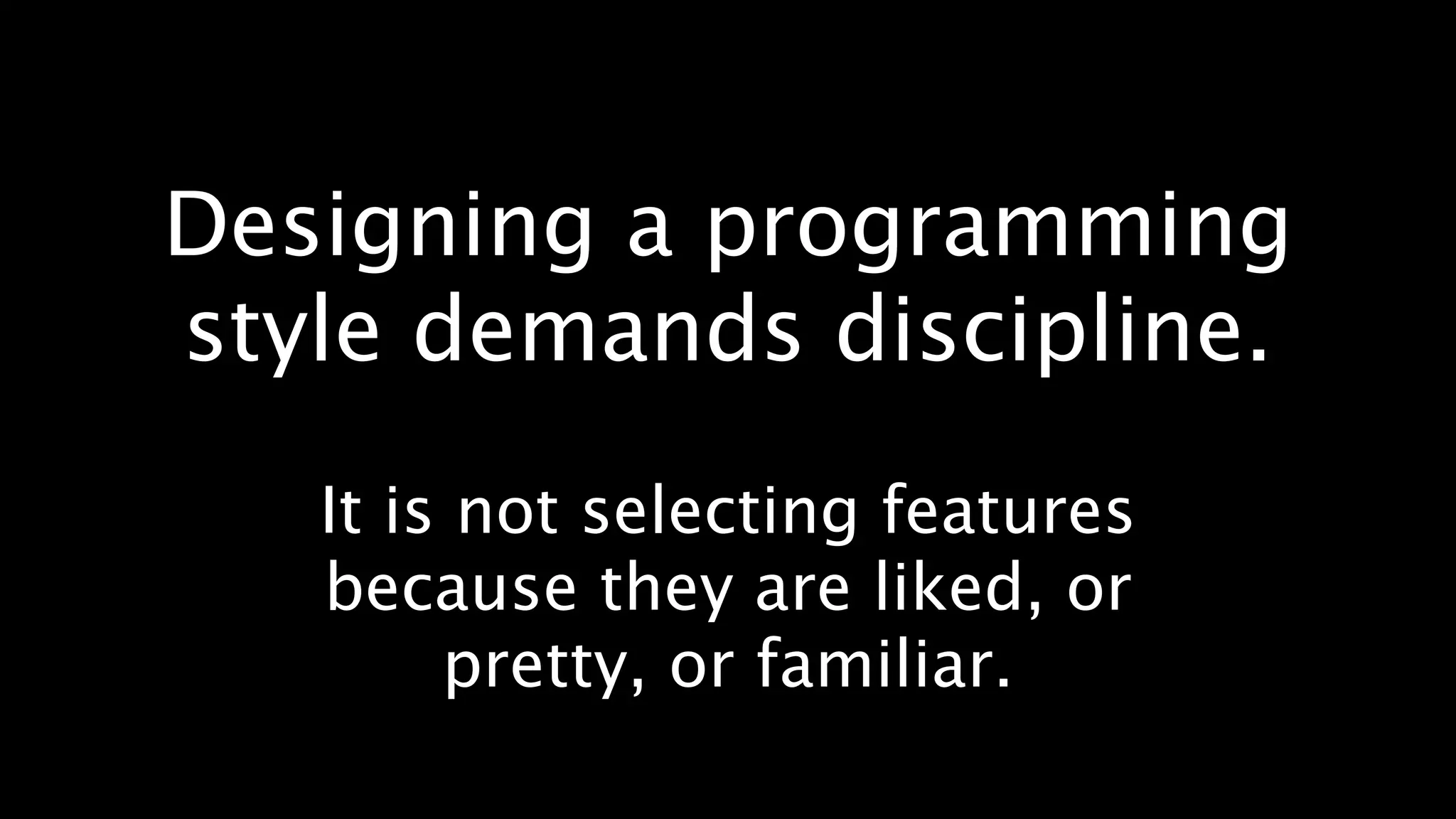 Designing a programming
style demands discipline.
   It is not selecting features
   because they are liked, or
        pretty, or familiar.
 