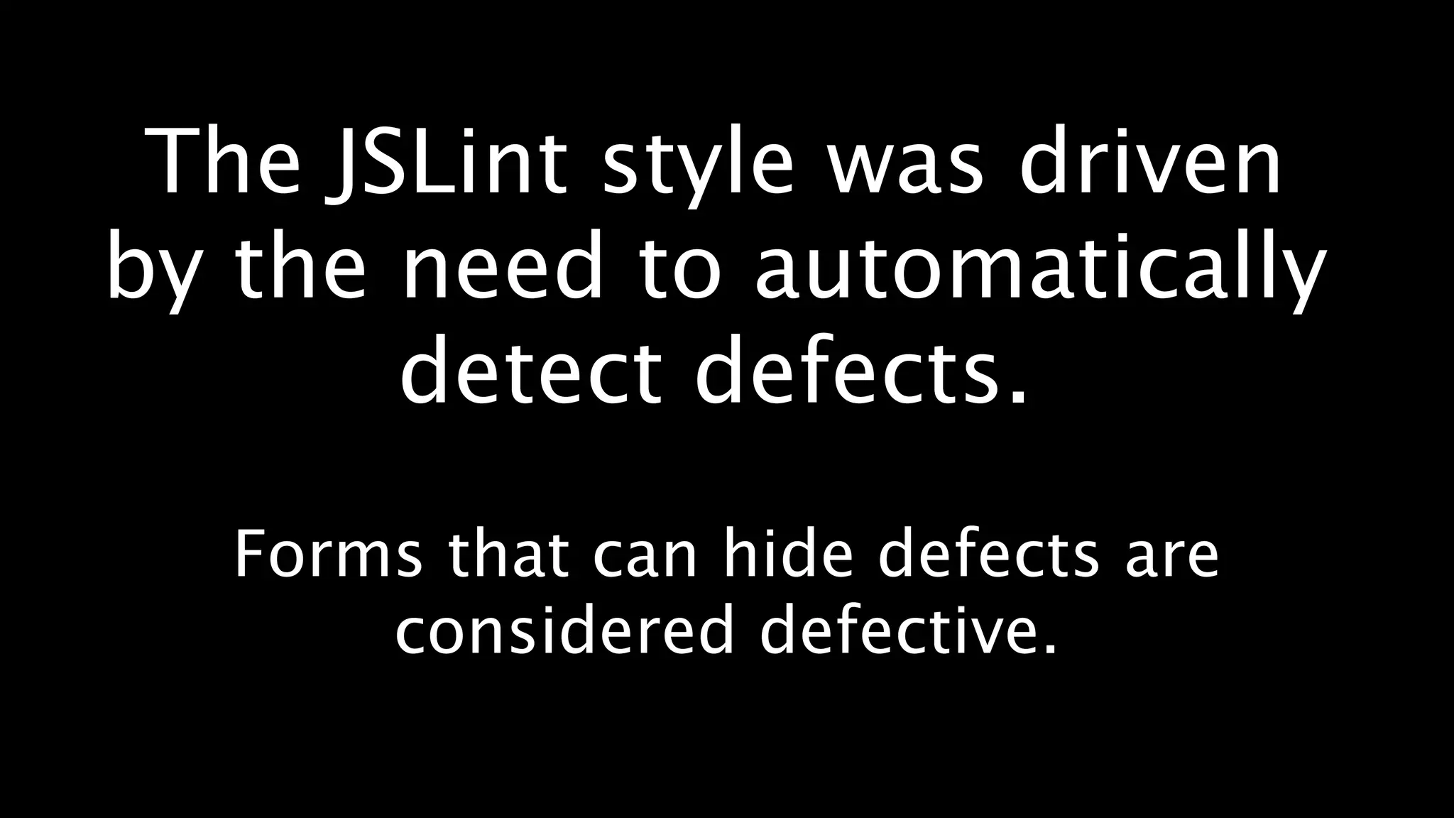 The JSLint style was driven
by the need to automatically
       detect defects.
  Forms that can hide defects are
      considered defective.
 