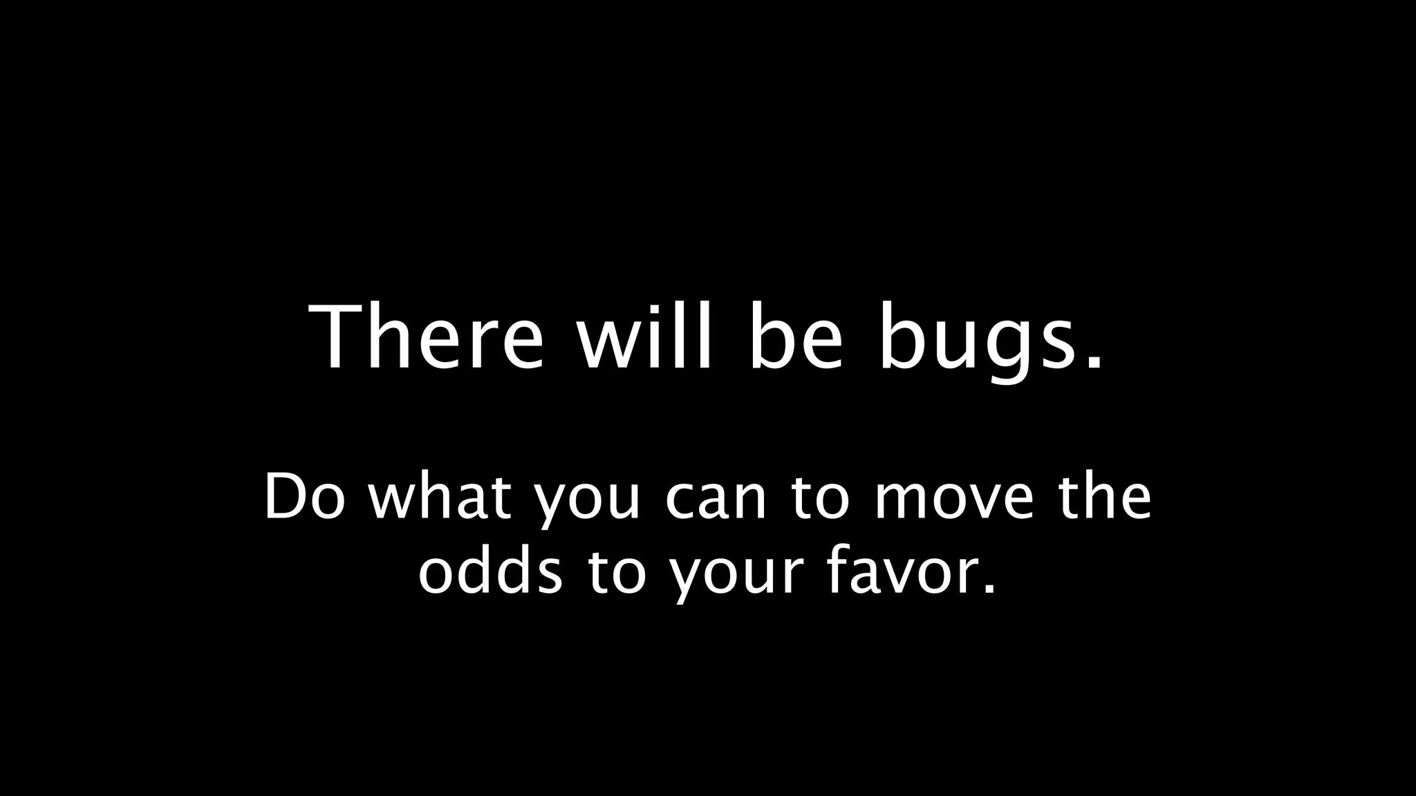 There will be bugs.
Do what you can to move the
    odds to your favor.
 