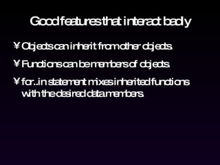Good features that interact badly Objects can inherit from other objects. Functions can be members of objects. for..in statement mixes inherited functions with the desired data members. 