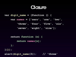 Closure var  digit_name  = (function () { var  names  = ['zero', 'one', 'two',  'three', 'four', 'five', 'six',  'seven', 'eight', 'nine']; return  function (n) { return  names [n]; }; } ()) ; alert( digit_name (3));  // 'three' 
