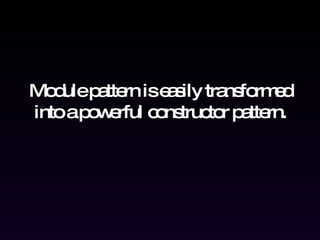 Module pattern is easily transformed into a powerful constructor pattern. 