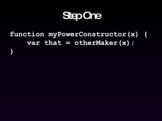 Step One function myPowerConstructor(x) { var that = otherMaker(x); } 