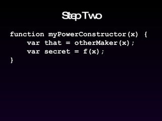 Step Two function myPowerConstructor(x) { var that = otherMaker(x); var secret = f(x); } 