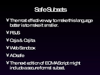 Safe Subsets The most effective way to make this language better is to make it smaller. FBJS Caja & Cajita Web Sandbox ADsafe The next edition of ECMAScript might include a secure formal subset. 
