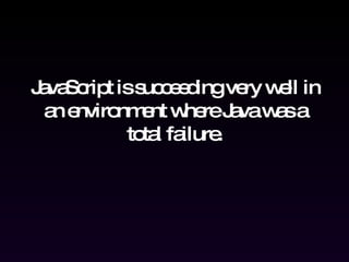 JavaScript is succeeding very well in an environment where Java was a total failure. 