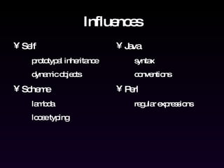 Influences Self prototypal inheritance dynamic objects Scheme lambda loose typing Java syntax conventions Perl regular expressions 