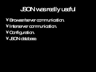 JSON was really useful Browser/server communication. Interserver communication. Configuration. JSON database. 