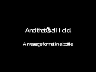 And that’s all I did. A message format in a bottle. 