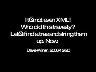 It’s not even XML! Who did this travesty?  Let’s find a tree and string them up. Now.  Dave Winer, 2006-12-20 