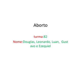 Aborto

           turma:82
Nome:Douglas, Leonardo, Luan, Gust
         avo e Ezequiel
 