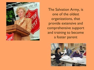 AP98092201034

The Salvation Army, is
one of the oldest
organizations, that
provide extensive and
comprehensive support
and training to become
a foster parent

AP95110102634

 