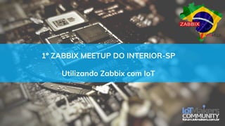 1º ZABBIX MEETUP DO INTERIOR-SP
Utilizando Zabbix com IoT
 