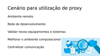 Cenário para utilização de proxy
Ambiente remoto
Rede de desenvolvimento
Validar novos equipamentos e sistemas
Melhorar o ambiente computacional
Centralizar comunicação.
 