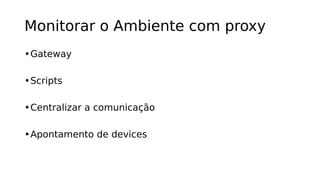Monitorar o Ambiente com proxy
•Gateway
•Scripts
•Centralizar a comunicação
•Apontamento de devices
 