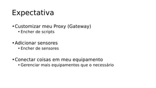 Expectativa
•Customizar meu Proxy (Gateway)
• Encher de scripts
•Adicionar sensores
• Encher de sensores
•Conectar coisas em meu equipamento
• Gerenciar mais equipamentos que o necessário
 