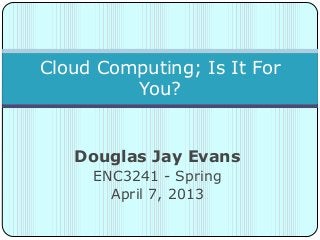 Douglas Jay Evans
ENC3241 - Spring
April 7, 2013
Cloud Computing; Is It For
You?
 