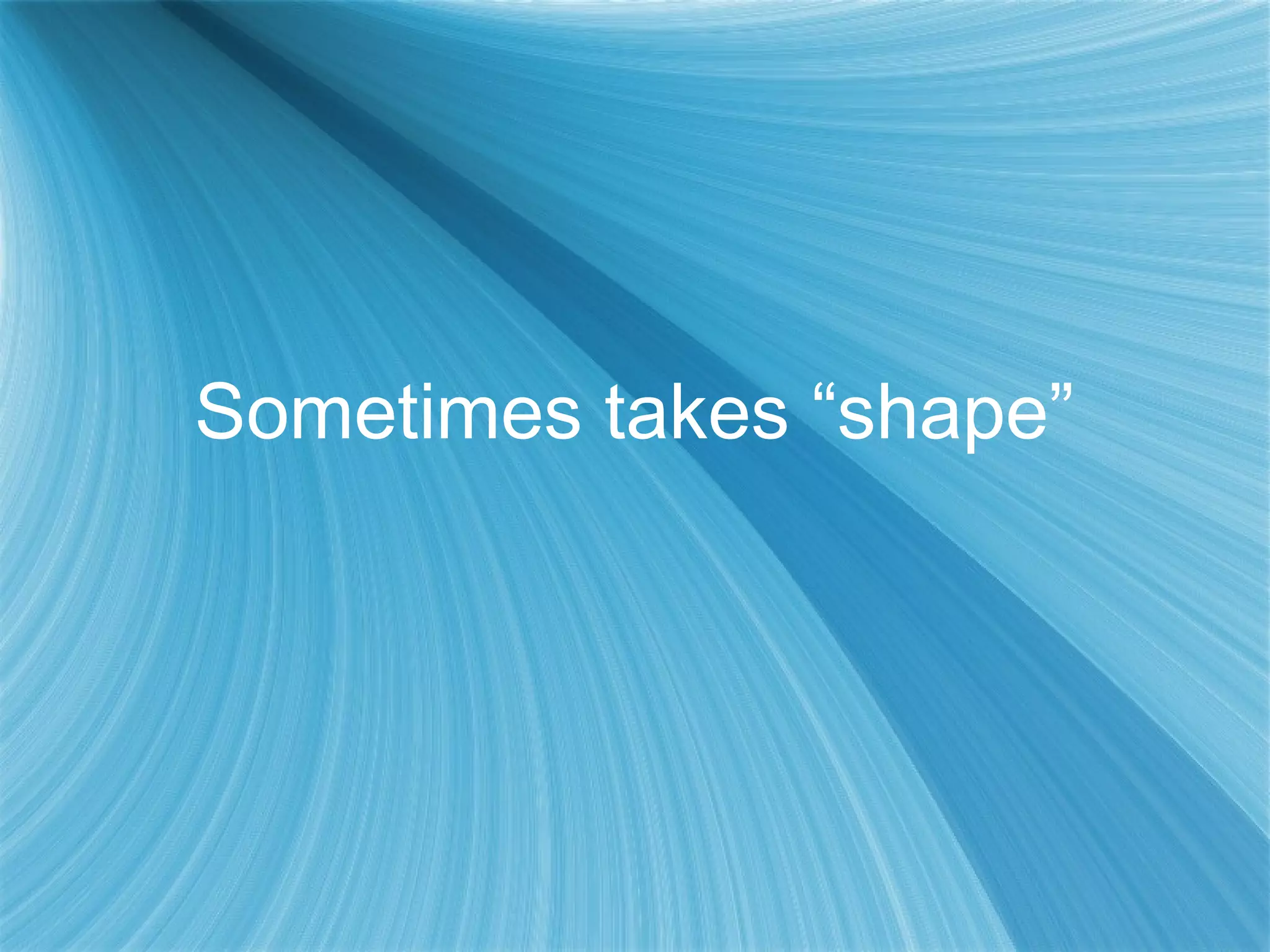Sometimes takes “shape”
 