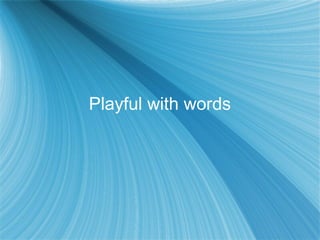 Playful with words
 