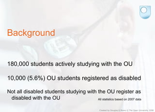 Background <ul><li>180,000 students actively studying with the OU </li></ul><ul><li>10,000 (5.6%) OU students registered a...