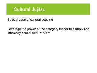 Cultural Jujitsu

Special case of cultural seeding

Leverage the power of the category leader to sharply and
efficiently assert point-of-view
 