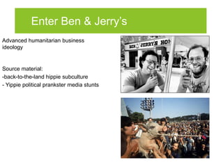 Enter Ben & Jerry’s
Advanced humanitarian business
ideology


Source material:
-back-to-the-land hippie subculture
- Yippi...