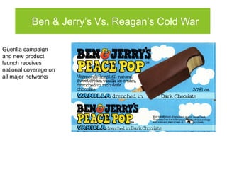 Ben & Jerry’s Vs. Reagan’s Cold War

Guerilla campaign
and new product
launch receives
national coverage on
all major networks
 
